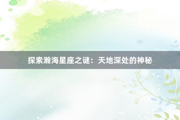 探索瀚海星座之谜：天地深处的神秘