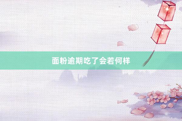 面粉逾期吃了会若何样