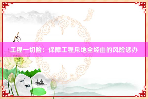 工程一切险：保障工程斥地全经由的风险惩办