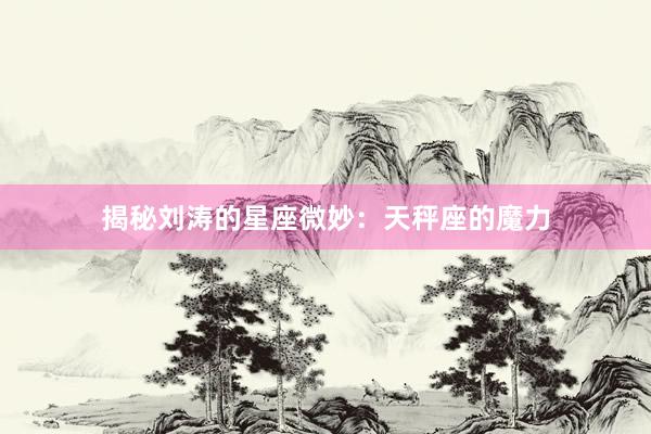 揭秘刘涛的星座微妙：天秤座的魔力