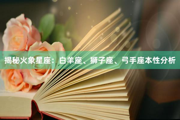揭秘火象星座：白羊座、狮子座、弓手座本性分析