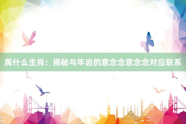 属什么生肖：揭秘与年齿的意念念意念念对应联系