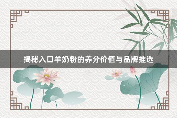 揭秘入口羊奶粉的养分价值与品牌推选