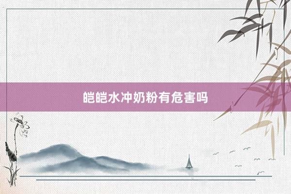 皑皑水冲奶粉有危害吗