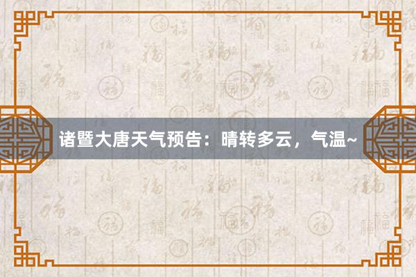 诸暨大唐天气预告：晴转多云，气温~