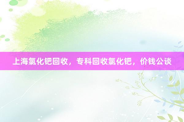 上海氯化钯回收，专科回收氯化钯，价钱公谈