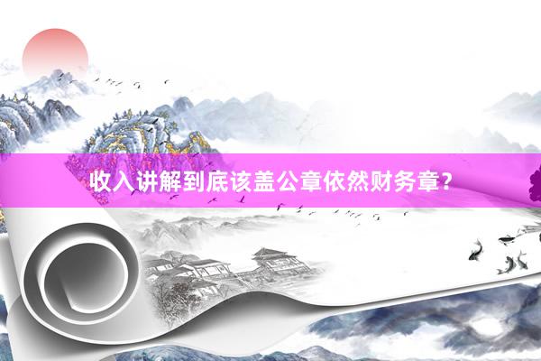 收入讲解到底该盖公章依然财务章？