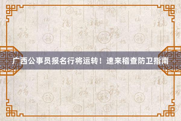 广西公事员报名行将运转！速来稽查防卫指南