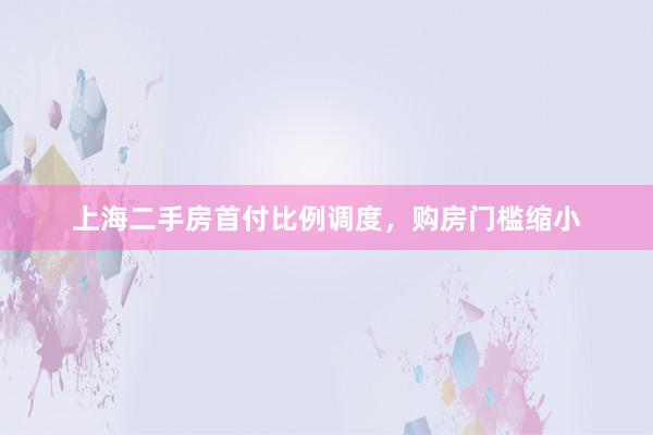 上海二手房首付比例调度，购房门槛缩小