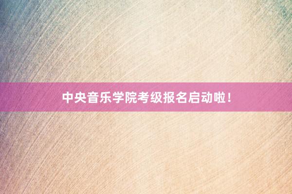 中央音乐学院考级报名启动啦！