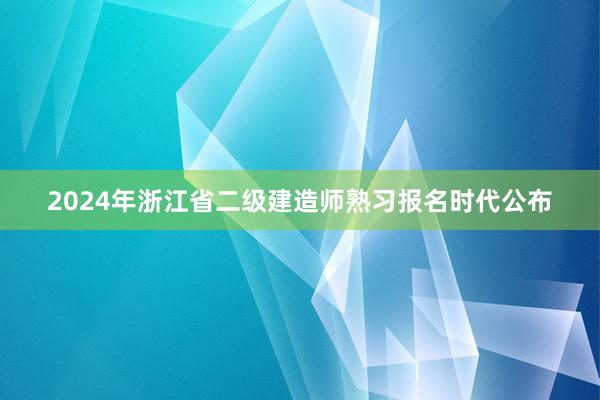 2024年浙江省二级建造师熟习报名时代公布