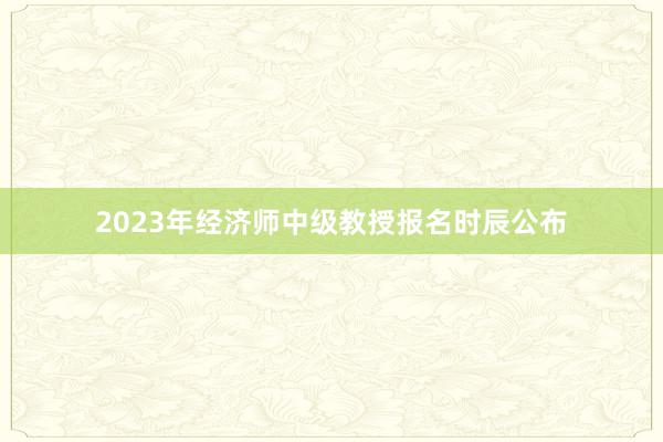 2023年经济师中级教授报名时辰公布