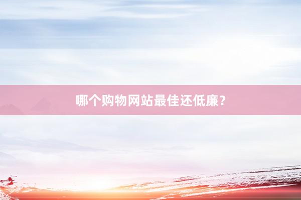 哪个购物网站最佳还低廉？