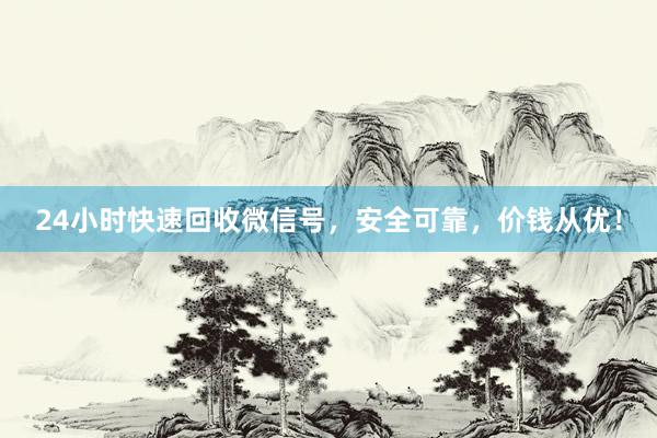 24小时快速回收微信号，安全可靠，价钱从优！