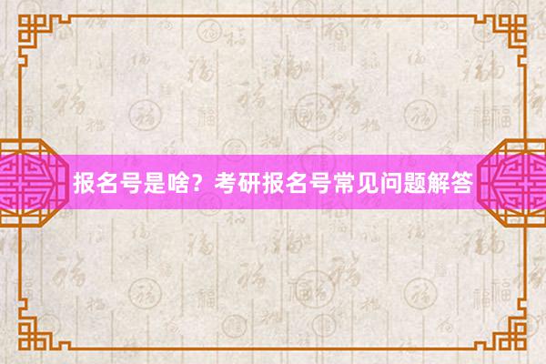 报名号是啥？考研报名号常见问题解答