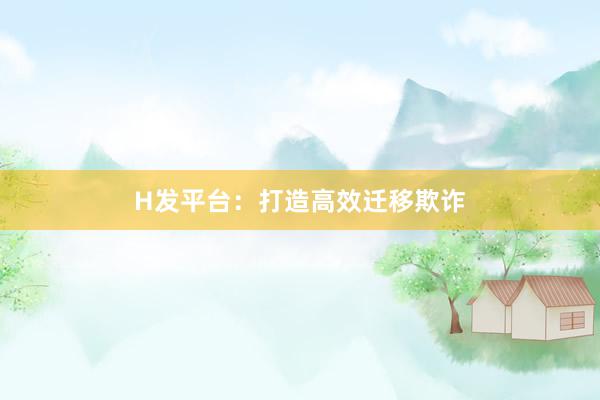 H发平台：打造高效迁移欺诈