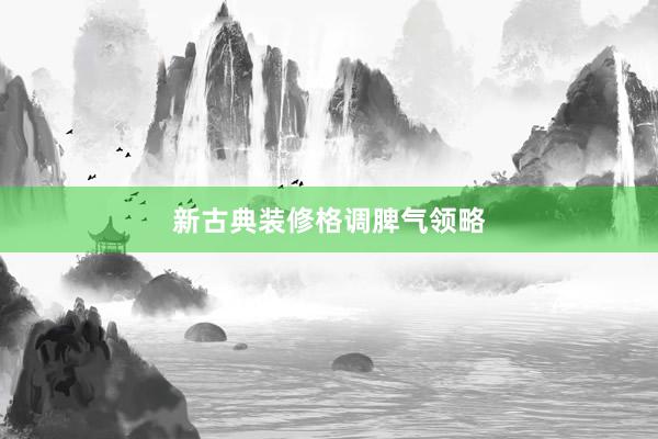 新古典装修格调脾气领略