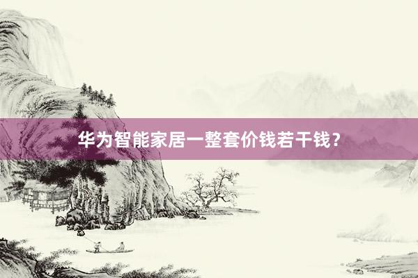 华为智能家居一整套价钱若干钱？