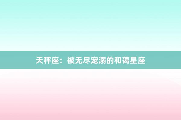 天秤座：被无尽宠溺的和蔼星座